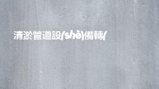 清淤管道設(shè)備轉(zhuǎn)讓，為何二手價更勝新品？
